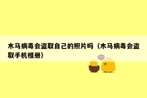 木马病毒会盗取自己的照片吗（木马病毒会盗取手机相册）