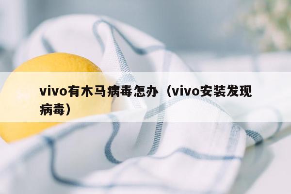 vivo有木马病毒怎办（vivo安装发现病毒）