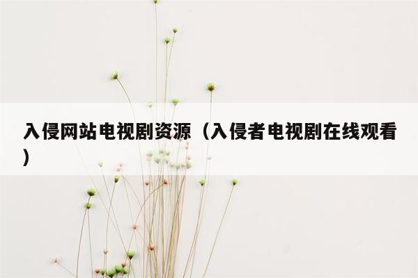 入侵网站电视剧资源（入侵者电视剧在线观看）