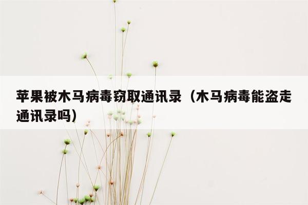 苹果被木马病毒窃取通讯录（木马病毒能盗走通讯录吗）