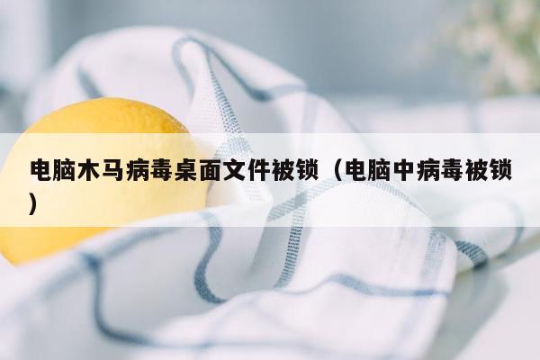 电脑木马病毒桌面文件被锁（电脑中病毒被锁）