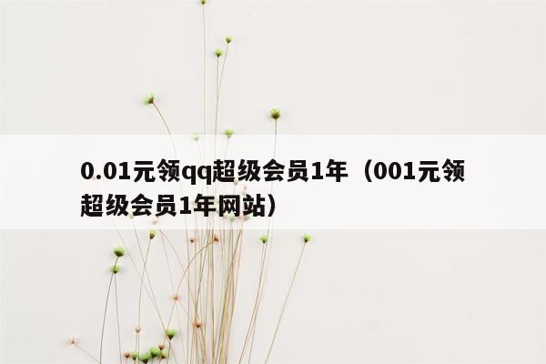 0.01元领qq超级会员1年（001元领超级会员1年网站）