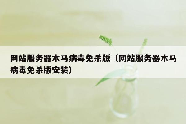 网站服务器木马病毒免杀版（网站服务器木马病毒免杀版安装）