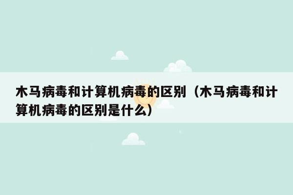 木马病毒和计算机病毒的区别（木马病毒和计算机病毒的区别是什么）