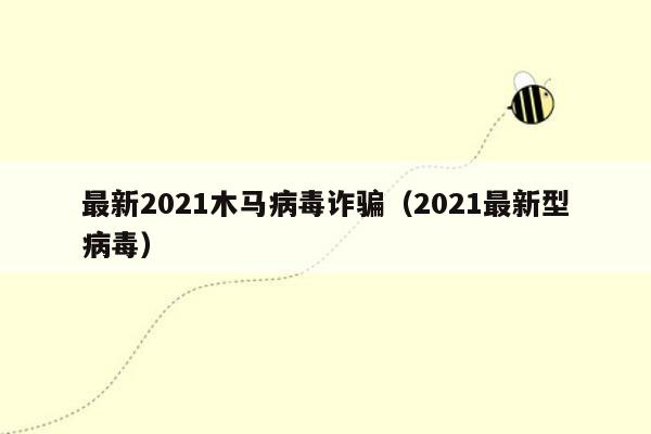 最新2021木马病毒诈骗（2021最新型病毒）