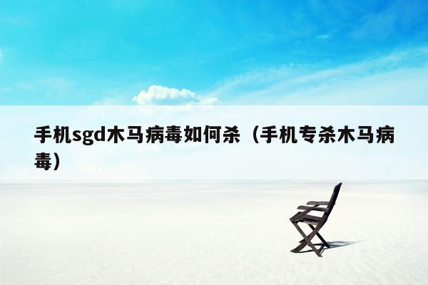 手机sgd木马病毒如何杀（手机专杀木马病毒）