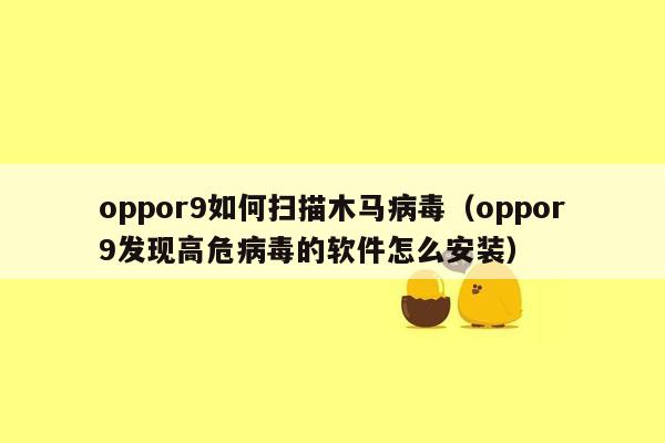 oppor9如何扫描木马病毒（oppor9发现高危病毒的软件怎么安装）