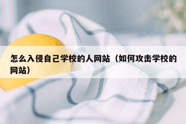 怎么入侵自己学校的人网站（如何攻击学校的网站）