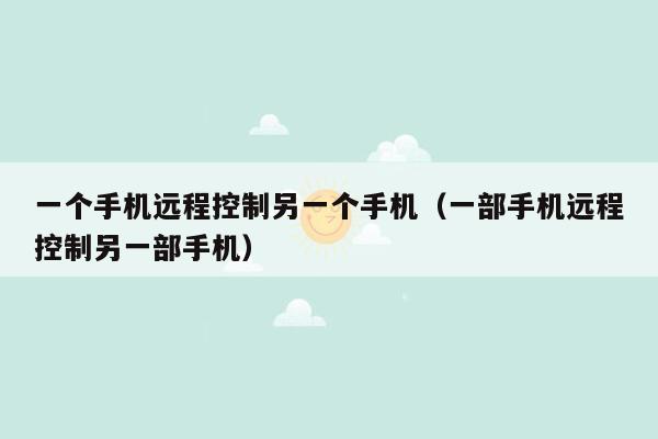 一个手机远程控制另一个手机（一部手机远程控制另一部手机）