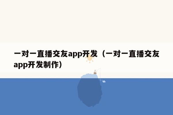 一对一直播交友app开发（一对一直播交友app开发制作）