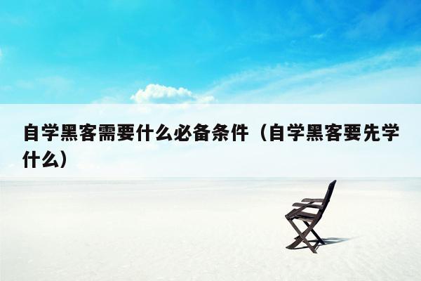 自学黑客需要什么必备条件（自学黑客要先学什么）