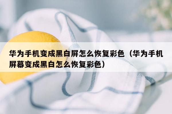 华为手机变成黑白屏怎么恢复彩色（华为手机屏幕变成黑白怎么恢复彩色）