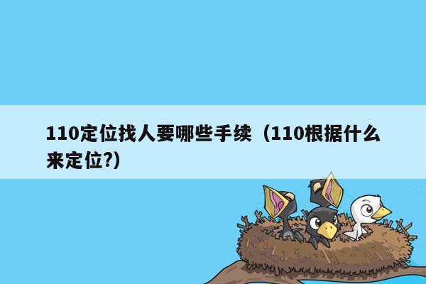 110定位找人要哪些手续（110根据什么来定位?）