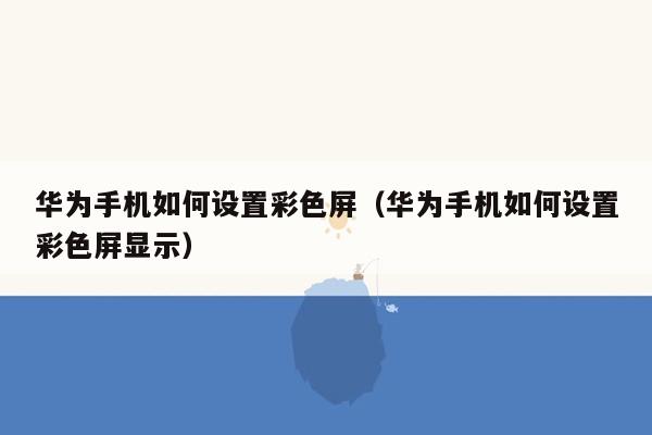 华为手机如何设置彩色屏（华为手机如何设置彩色屏显示）