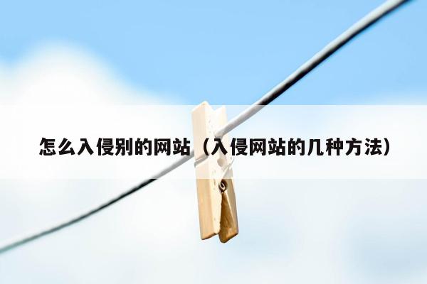 怎么入侵别的网站（入侵网站的几种方法）