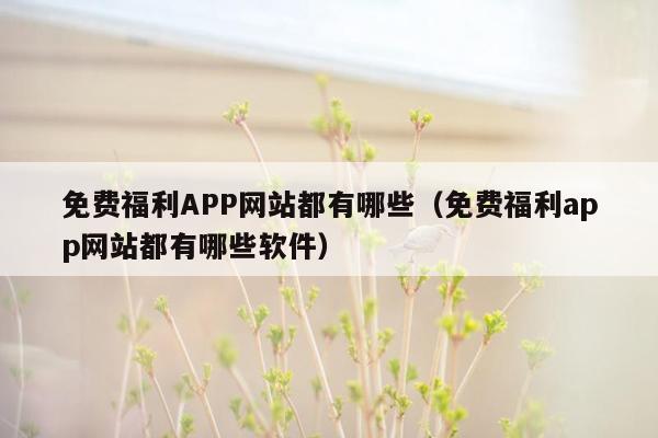 免费福利APP网站都有哪些（免费福利app网站都有哪些软件）