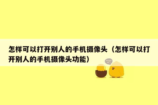 怎样可以打开别人的手机摄像头（怎样可以打开别人的手机摄像头功能）