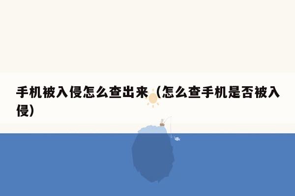 手机被入侵怎么查出来（怎么查手机是否被入侵）