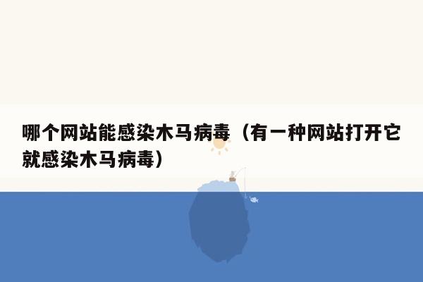 哪个网站能感染木马病毒（有一种网站打开它就感染木马病毒）