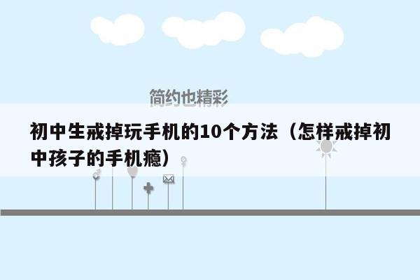 初中生戒掉玩手机的10个方法（怎样戒掉初中孩子的手机瘾）