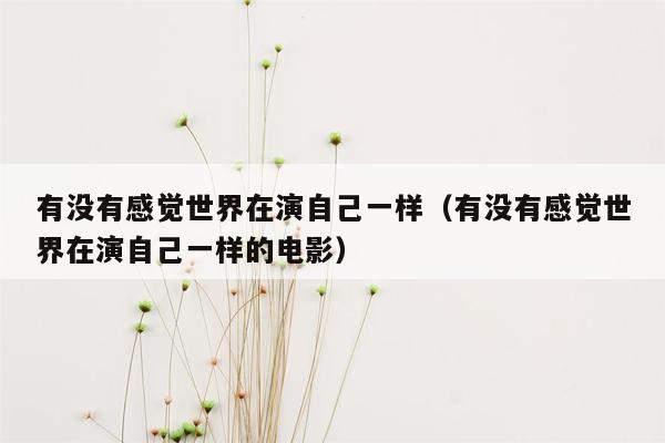 有没有感觉世界在演自己一样（有没有感觉世界在演自己一样的电影）