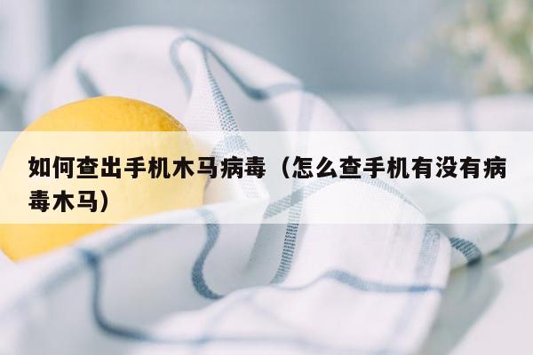 如何查出手机木马病毒（怎么查手机有没有病毒木马）