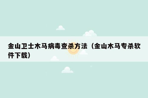 金山卫士木马病毒查杀方法（金山木马专杀软件下载）