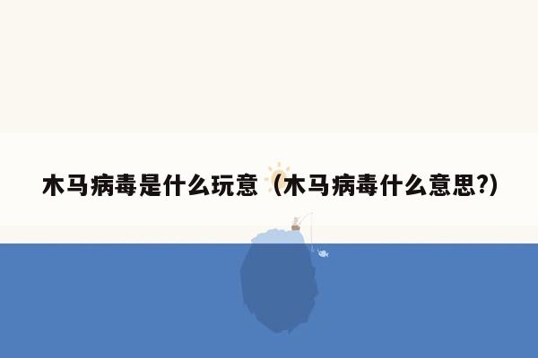 木马病毒是什么玩意（木马病毒什么意思?）