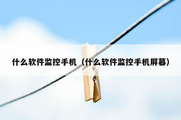 什么软件监控手机（什么软件监控手机屏幕）