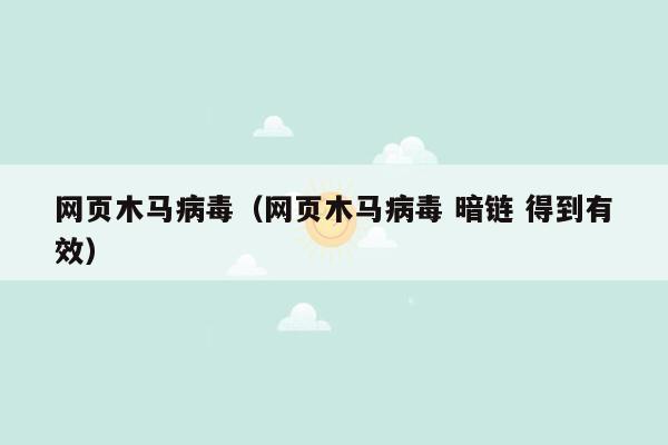 网页木马病毒（网页木马病毒 暗链 得到有效）