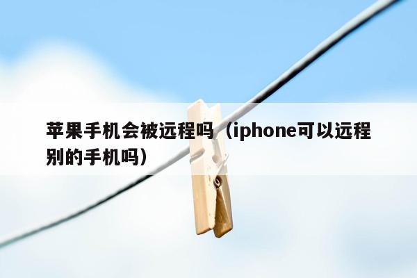 苹果手机会被远程吗（iphone可以远程别的手机吗）