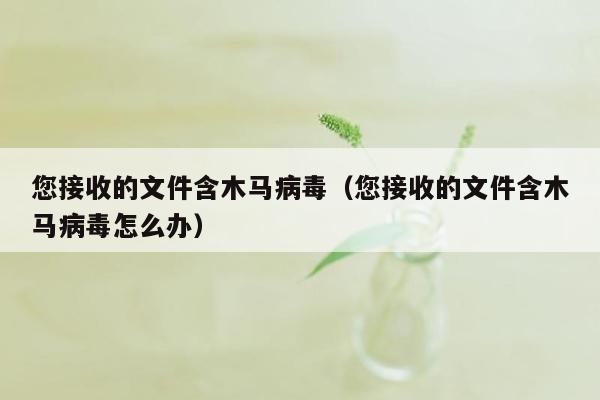 您接收的文件含木马病毒（您接收的文件含木马病毒怎么办）