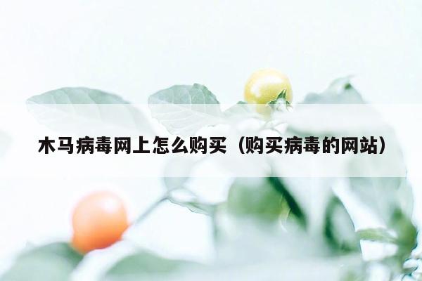 木马病毒网上怎么购买（购买病毒的网站）