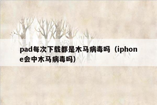 pad每次下载都是木马病毒吗（iphone会中木马病毒吗）