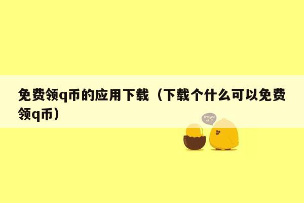 免费领q币的应用下载（下载个什么可以免费领q币）