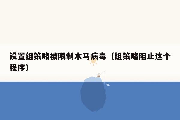 设置组策略被限制木马病毒（组策略阻止这个程序）