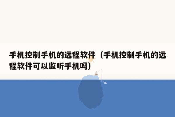 手机控制手机的远程软件（手机控制手机的远程软件可以监听手机吗）