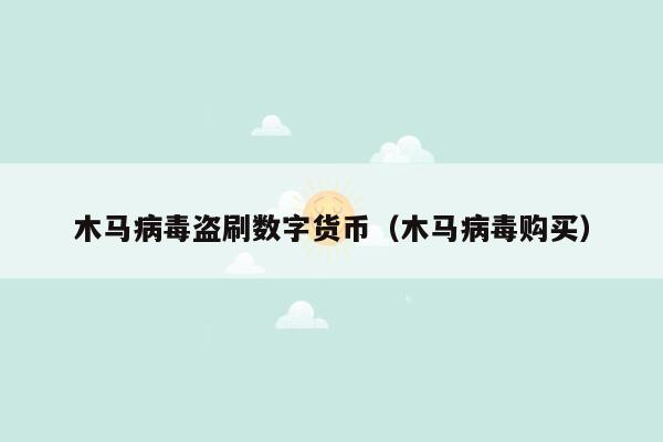 木马病毒盗刷数字货币（木马病毒购买）