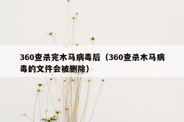 360查杀完木马病毒后（360查杀木马病毒的文件会被删除）