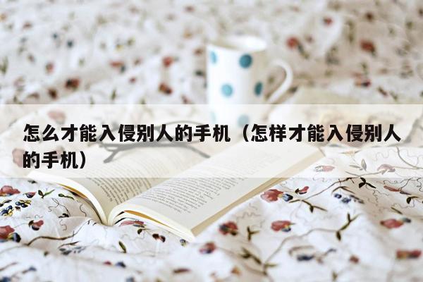 怎么才能入侵别人的手机（怎样才能入侵别人的手机）