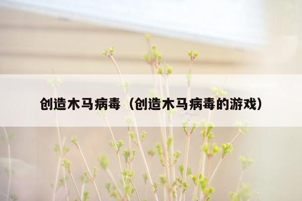 创造木马病毒（创造木马病毒的游戏）