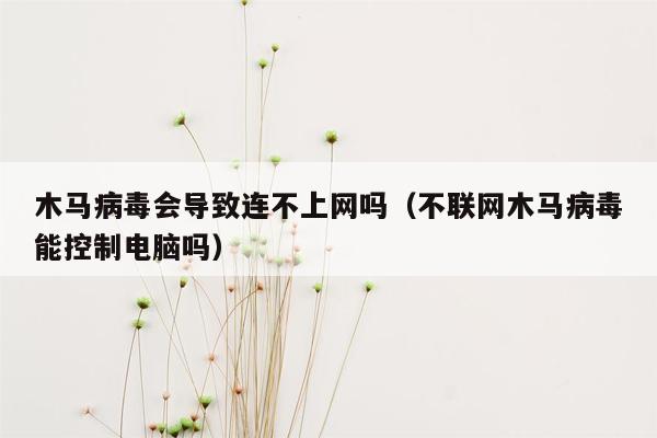 木马病毒会导致连不上网吗（不联网木马病毒能控制电脑吗）