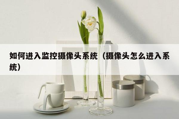 如何进入监控摄像头系统（摄像头怎么进入系统）