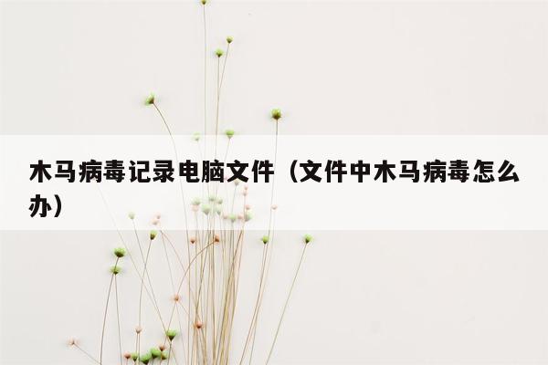 木马病毒记录电脑文件（文件中木马病毒怎么办）