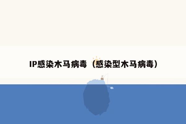 IP感染木马病毒（感染型木马病毒）