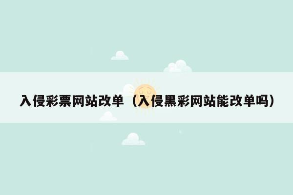 入侵彩票网站改单（入侵黑彩网站能改单吗）