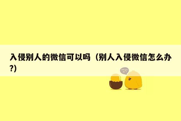 入侵别人的微信可以吗（别人入侵微信怎么办?）