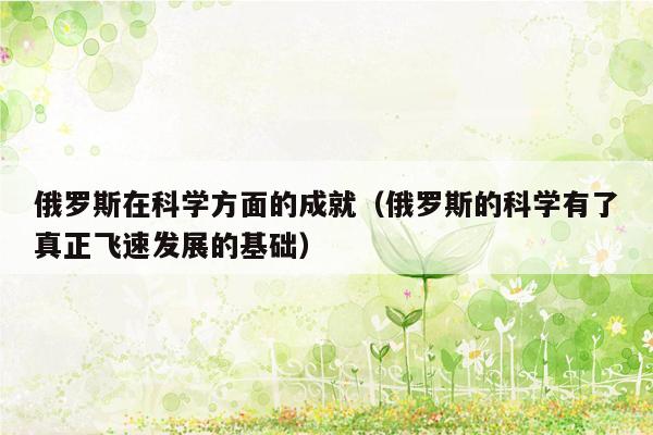 俄罗斯在科学方面的成就（俄罗斯的科学有了真正飞速发展的基础）