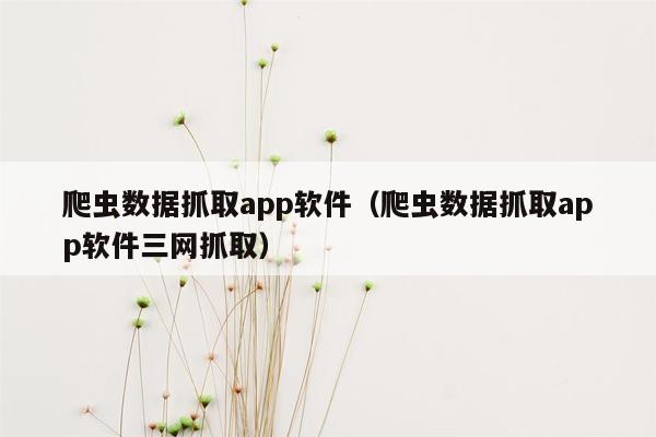 爬虫数据抓取app软件（爬虫数据抓取app软件三网抓取）