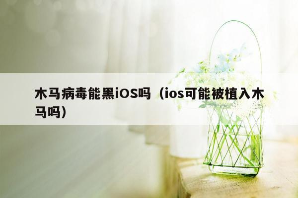 木马病毒能黑iOS吗（ios可能被植入木马吗）